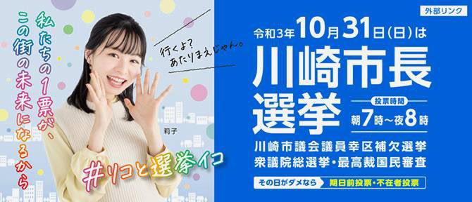 川崎市シティプロモーション 明日10月31日 日曜日 は 第回川崎市長選挙 市議会議員幸区補欠選挙 選挙区 幸区 第49回衆議院議員総選挙 第25回最高裁判所裁判官国民審査 の投票日です 川崎市選挙管理委員会事務局 選挙特設ページ 川崎市シティプロモーション 明日10月31日 日曜日 は 第回川崎市長選挙 市議会議員幸区補欠選挙 選挙区 幸区 第49回衆議院議員総選挙 第25回最高裁判所裁判官国民審査 の投票日です 川崎市選挙管理委員会事務局 選挙特設ページ
