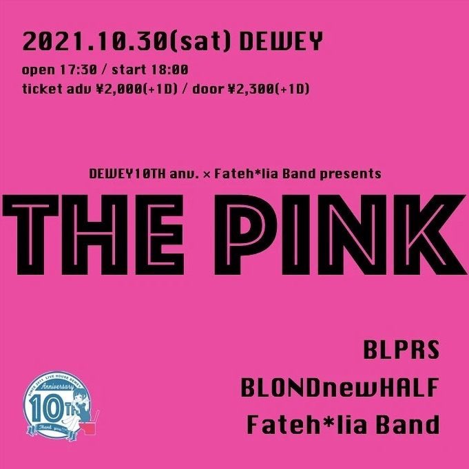 2021.10.30(土)DEWEY
DEWEY10周年×Fateh*lia Band企画【THE PINK】

■BLPRS
■BLONDnewHALF
■Fateh*lia Band

開場17:30 /開演18:00

前売¥2000
当日¥2300
(共に+1D)
入場(30名限定) 予約→ info@kiyamachi-dewey.com