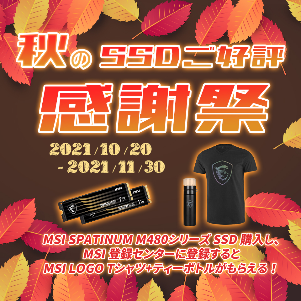 msicomputerjp's tweet image. 【ご報告】秋のSSDご好評感謝祭を開催のお知らせ！

期間：
2021/10/20-2021/11/30

参加方法：
MSI SPATIUM M480シリーズ SSD 購入し、MSI 登録センターに登録するとMSI LOGO Tシャツ+ティーボトルがもらえる！

MSI登録センター:account.msi.com/login

#MSI 
#MSIssd 
#SPATIUM 
#M480