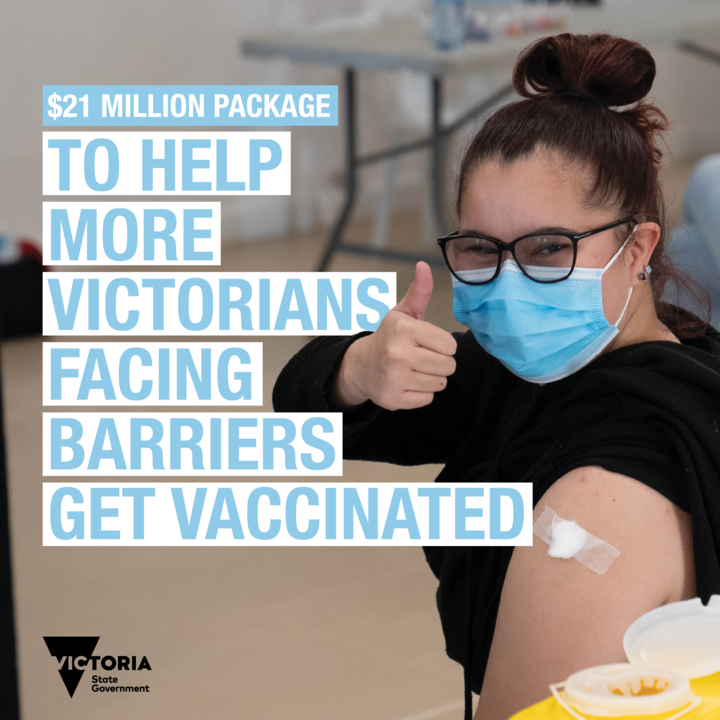 A $21 million package will boost tailored support for Victorians who may face additional barriers to vaccination – including people living with disability, at risk youth, multi-faith communities, social housing residents and victim survivors of family violence.