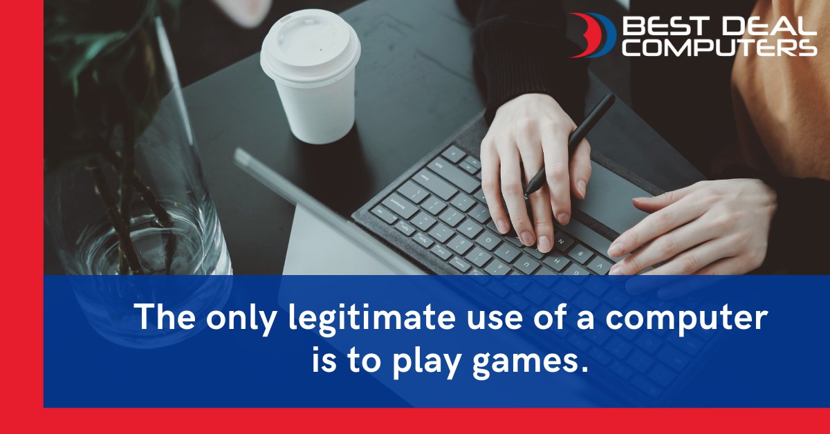 The only legitimate use of a computer is to play games.