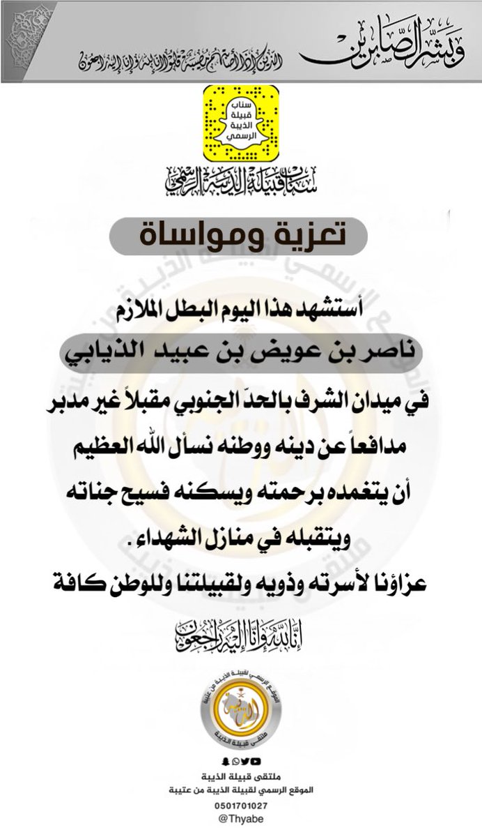 تعزية |
:

أستشهد هذا اليوم البطل الملازم / ناصر بن عويض بن عبيد الذيابي في ميدان الشرف بالحدّ الجنوبي مقبلاً غير مدبر مدافعاً عن دينه ووطنه نسأل الله العظيم أن يتغمده برحمته ويتقبله في منازل الشهداء .عزاؤنا لأسرته وذويه ولقبيلتنا وللوطن كافة
 #ملتقى_قبيلة_الذيبة_الرسمي
