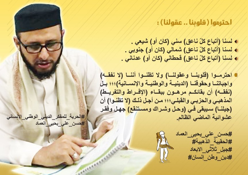 #الحقيبة_الذهبيه من أهم كلمات #حسن_العماد قال فيها 
أحترموا ( قلوبنا .. عقولنا )
( لسنا اتباع سني (كان أو ) شيعي )
( لسنا اتباع شمالي (كان أو ) جنوبي )
( لسنا اتباع قحطاني ( كان أو ) عدناني )

#الحريه_لحسن_العماد #المفكر_الديني_الوطني_الانساني
#FreeHasanAlemad