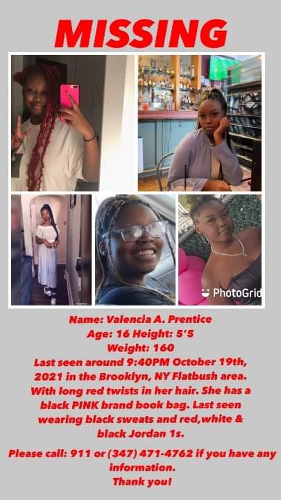 🚨MISSING CHILD🚨

Name: Valencia Prentice
Age: 16 years old
Height: 5'5"
Weight: 160lbs
Hair: Red with Twists

Last Seen: October 19, 2021 at 9:40pm in the Flatbush Area on East 34th and Avenue J.

She was last seen wearing Black Sweats and a Black "PINK" brand book bag.