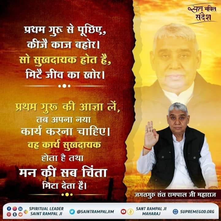 प्रथम गुरु से पूछिए, कीजै काज बहोर। 
सो सुखदायक होत है, मिटै जीव का खोर।
प्रथम गुरु की आज्ञा लें, तब अपना नया कार्य करना चाहिए। वह कार्य सुखदायक होता है तथा मन की सब चिंता मिटा देता है।
"अधिक जानकारी के लिए Satlok Ashram YouTube चैनल पर visit करें"
#सत_भक्ति_संदेश