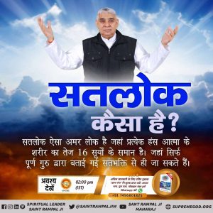#SatlokVsEarth
सतलोक

कैसा है ?

सतलोक ऐसा अमर लोक है जहां प्रत्येक हंस आत्मा के शरीर का तेज 16 सूर्योों के समान है। जहां सिर्फ पूर्ण गुरु द्वारा बताई गई सतभक्ति से ही जा सकते हैं।