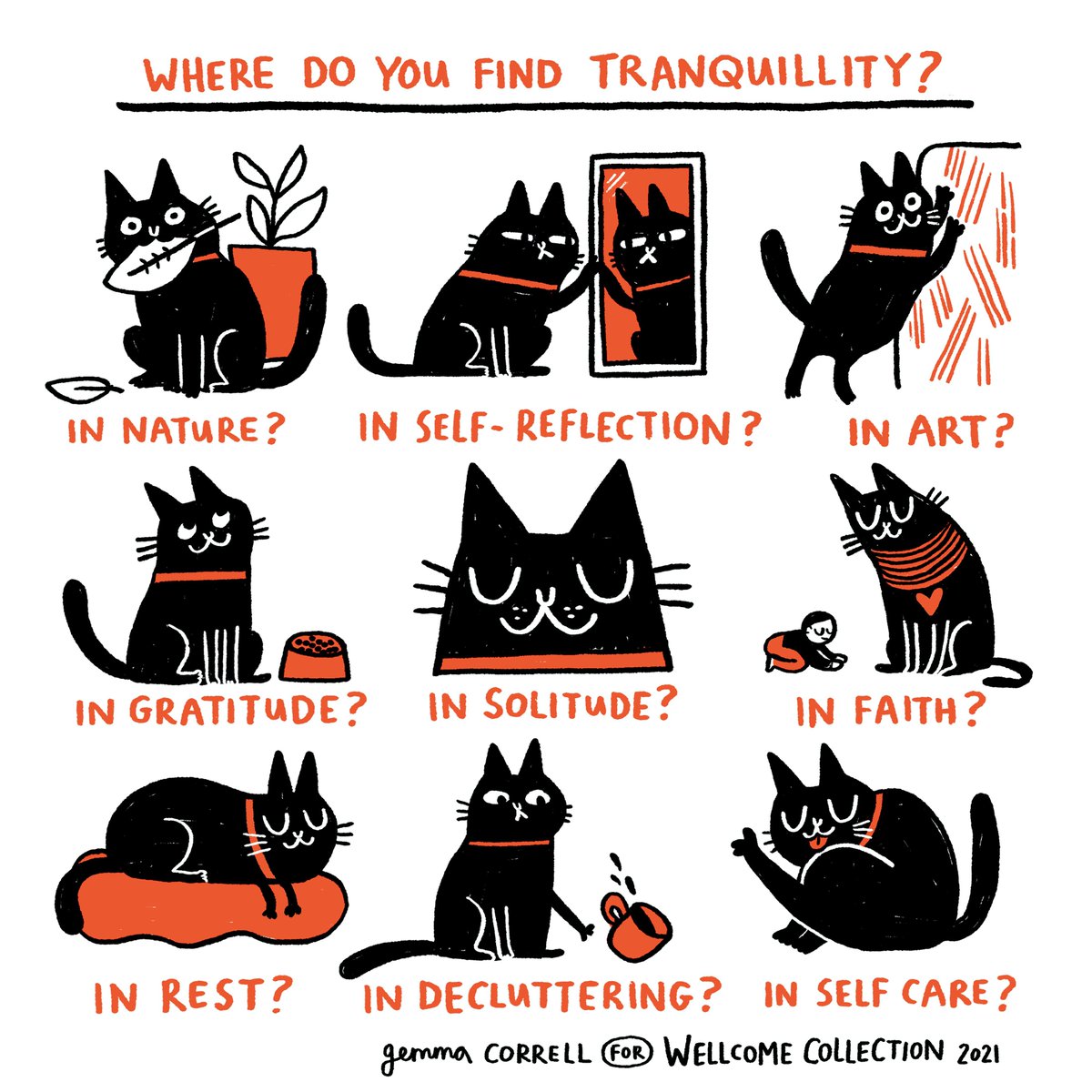 “Where do you find tranquillity?”

A Cat eating plant, with a leaf it it’s mouth
“In Nature?”

A Cat looking at itself in the mirror
“In self-reflection?”

A Cat scratching a pattern 
“In art?”

A Cat looking up with a full food bowl beside it
“In gratitude?”

A Cat face with eyes closed
“In solitude?”

A Cat God being worshipped by a kneeling man
“In faith?”

A Cat asleep on a red bed
“In rest?”

A Cat knocking over a red mug, spilling a drink 
“In decluttering?”

A Cat licking it’s back leg
“In self care?”