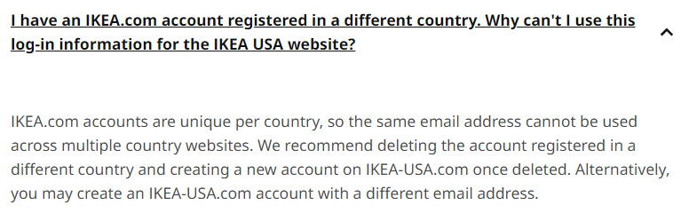 🌍<a href="/IKEA/">IKEA</a>, 🇺🇸<a href="/IKEAUSA/">IKEA USA</a>, 🇮🇹<a href="/IKEAITALIA/">IKEA</a> — plz ask your web devs to "up" priority of this one-email-per-country login limitation. (At the very least, provide an *accurate* error message upon failed login.)

Found this silly workaround buried in your FAQs...