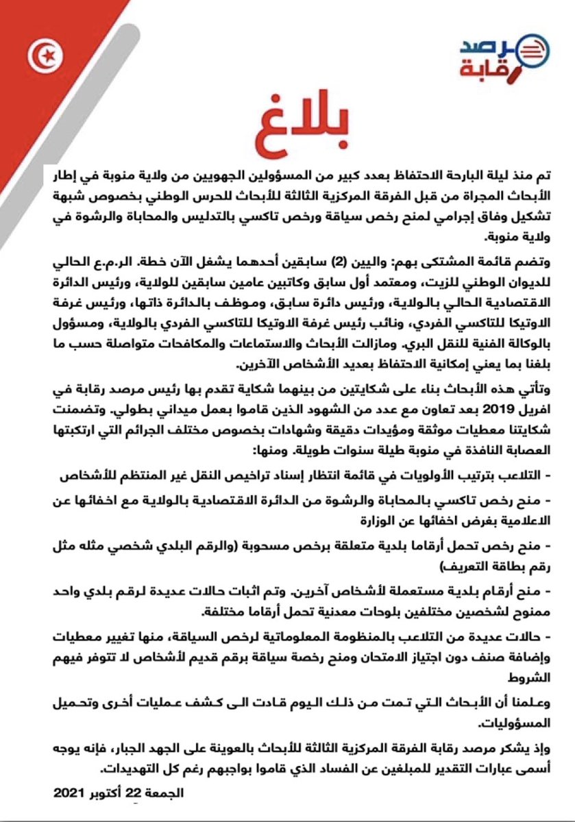 ايقاف عدد من كبار المسؤولين الجهويين في ولاية منوبة متورطين في تشكيل وفاق إجرامي لمنح رخص سياقة ورخص تاكسي بالتدليس والمحاباة والرشوة في اطار ابحاث الفرقة المركزية الثالثة للحرس بناء على شكاية من مرصد رقابة منذ افريل 2019. والابحاث مستمرة ومازالنا في انتظار ايقافات اخرى