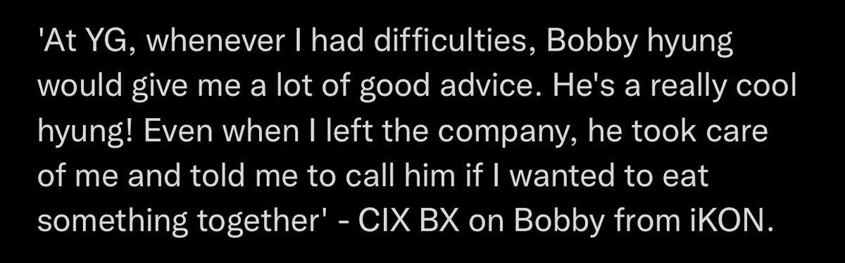 BX วง CIX พูดถึง บ๊อบบี้ ไอค่อน “ตอนที่ผมอยู่ YG เวลาที่มีปัญหาบ๊อบบี้ฮยองจะให้คำปรึกษาที่ดีกับผมเยอะเลย เขาเป็นพี่ที่เท่ห์จริงๆคับ แม้ว่าผมจะออกจากบริษัทมาแล้วแต่พี่เขาก็ยังดูแลผมและบอกให้ผมโทรหาถ้าอยากจะกินอะไร”