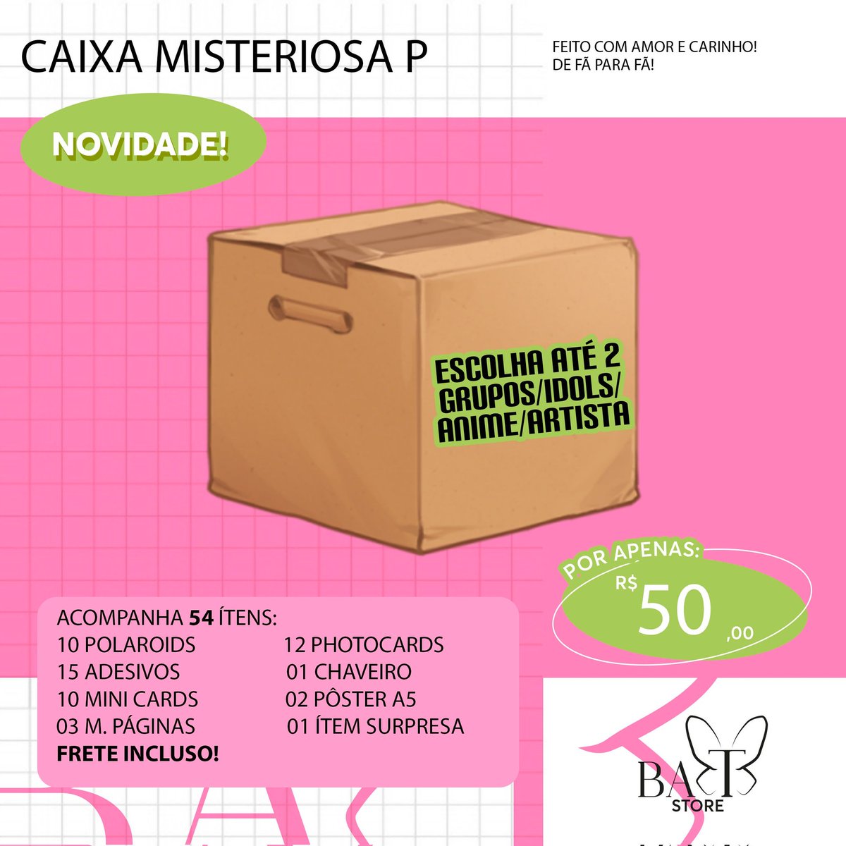 BAT_Store_'s tweet image. 🦋 Caixa Misteriosa P

📸|| Escolha os grupos/idols/animes/artistas 
🏷|| Pedido via DM
📫|| Envio em até 12 dias úteis 
💵|| Depósito, transferência, pix, paypal (taxa de R$4,50) ou boleto (taxa de R$3,50)
📩|| Frete Incluso 
🎁|| Acompanha brinde!