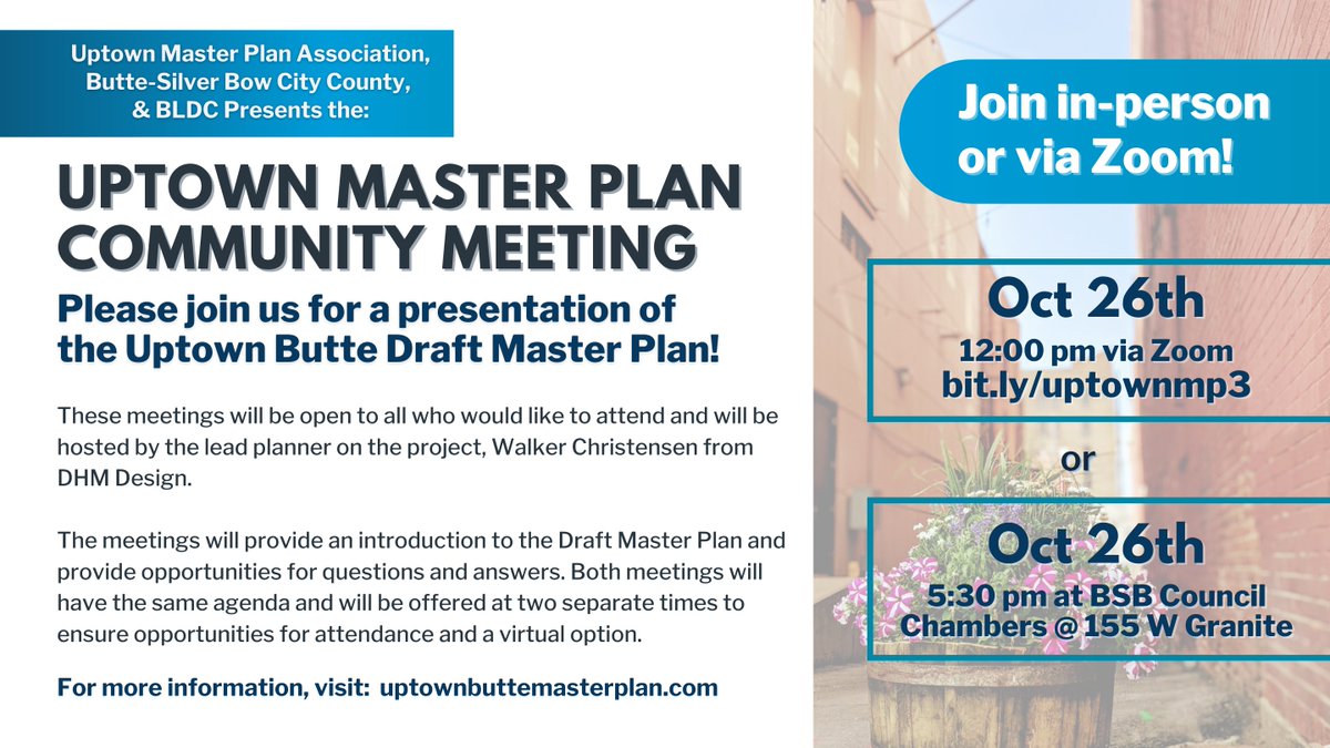 Join via Zoom on October 26th at 12pm by registering at: bit.ly/uptownmp3

or Join in-person on October 26th at 5:30pm at 155 W Granite St. at the Butte-Silver Bow Council Chambers

For more information, visit: uptownbuttemasterplan.com