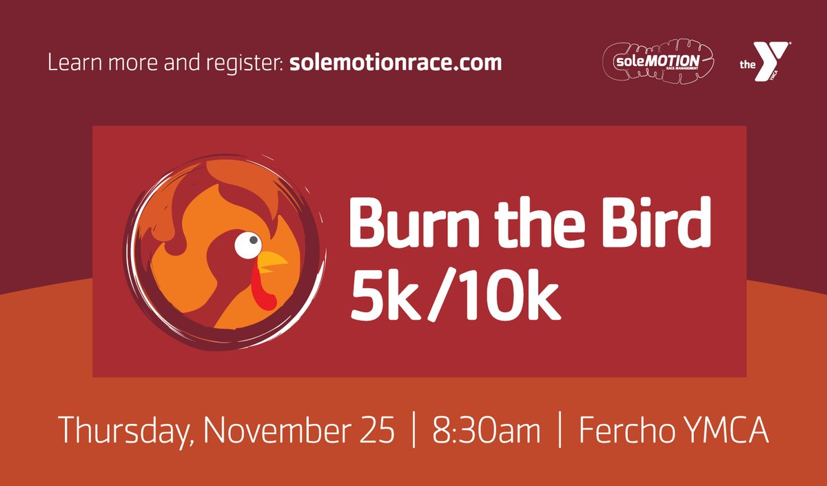 The Y is partnering with SoleMOTION Race to bring you the 9th Annual Burn The Bird Thanksgiving Day Run!

Get fresh air and a good ‘burn’ going with the 5K or 10K before sitting down for Thanksgiving dinner. Early bird pricing ends Nov. 4 - register today! solemotionrace.com/burn-the-bird