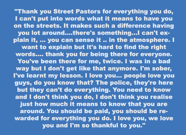 " I love you, we love you and I am so thankful to you"
The following are words expressed by a student to a Street Pastor team at 3-45 am last Sunday morning.