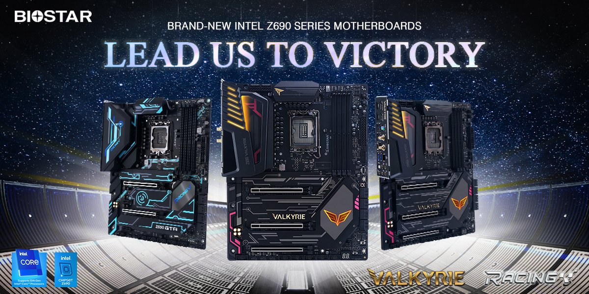 LEAD US TO VICTORY

Stylish new designs with cutting-edge technology-infused Intel Z690 series motherboards from BIOSTAR are finally here. Engineered to run the latest Intel 12th gen processors, BIOSTAR's new motherboards are ideal for gamers looking to play the best AAA games and for PC enthusiasts that settle for nothing but the best.

● Support Intel 12th Gen Processors 
● LGA1700
● PCIe- 5.0
● DDR5
● 20-phase power design
● Armor gear PCB cover
● Full-copper base
● Metal backplate

Z690 VALKYRIE   
https://www.biostar.com.tw/app/en/mb/introduction.php?S_ID=1034

Z690A VALKYRIE  
https://www.biostar.com.tw/app/en/mb/introduction.php?S_ID=1040

Z690GTA   
https://www.biostar.com.tw/app/en/mb/introduction.php?S_ID=1038

#poweredbybiostar #biostar #valkyrie #racing #intel #z690