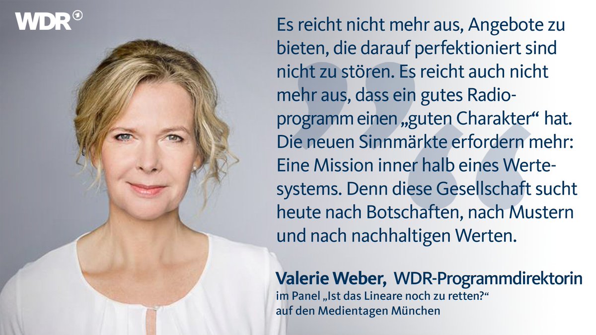 Im Bild: Valerie Weber: 
 
Es reicht nicht mehr aus, Angebote zu bieten, die darauf perfektioniert sind nicht zu stören. Es reicht auch nicht mehr aus, dass ein gutes Radioprogramm einen "guten Charakter" hat.  Die neuen Sinnmärkte erfordern mehr: Eine Mission innerhalb eines Wertesystems. Denn diese Gesellschaft sucht heute nach Botschaften, nach Mustern und nach nachhaltigen Werten.
Valerie Weber, WDR-Programmdirektorin
im Panel: "Ist das Lineare noch zu retten?"
 