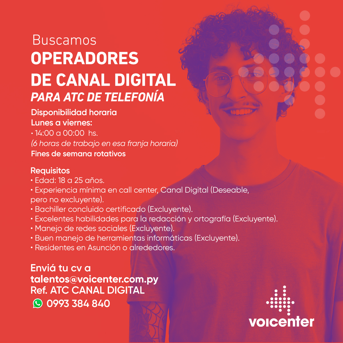 Buscamos
OPERADORES DE CANAL DIGITAL
PARA ATC DE TELEFONÍA

&gt; Envianos tu CV a
talentos@voicenter.com.py
Ref: ATC CANAL DIGITAL
&gt; También postularte aquí: bit.ly/36I0GTy
&gt; Escribinos tocando aquí wa.me/595993384840