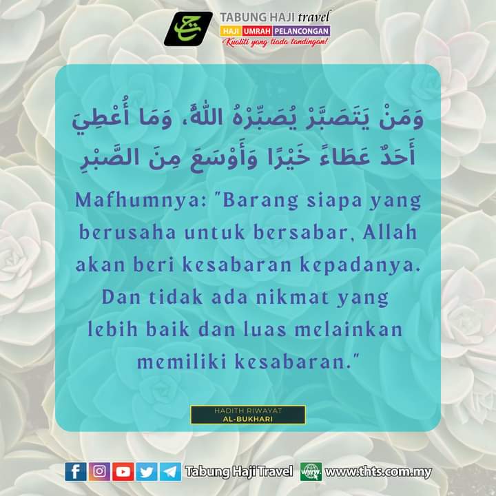 Diriwayatkan oleh Abi Said al-Khudri R.A, Nabi Muhammad S.A.W:

وَمَنْ يَتَصَبَّرْ يُصَبِّرْهُ اللَّهُ، وَمَا أُعْطِيَ أَحَدٌ عَطَاءً خَيْرًا وَأَوْسَعَ مِنَ الصَّبْرِ

Hadith Riwayat al-Bukhari
...
