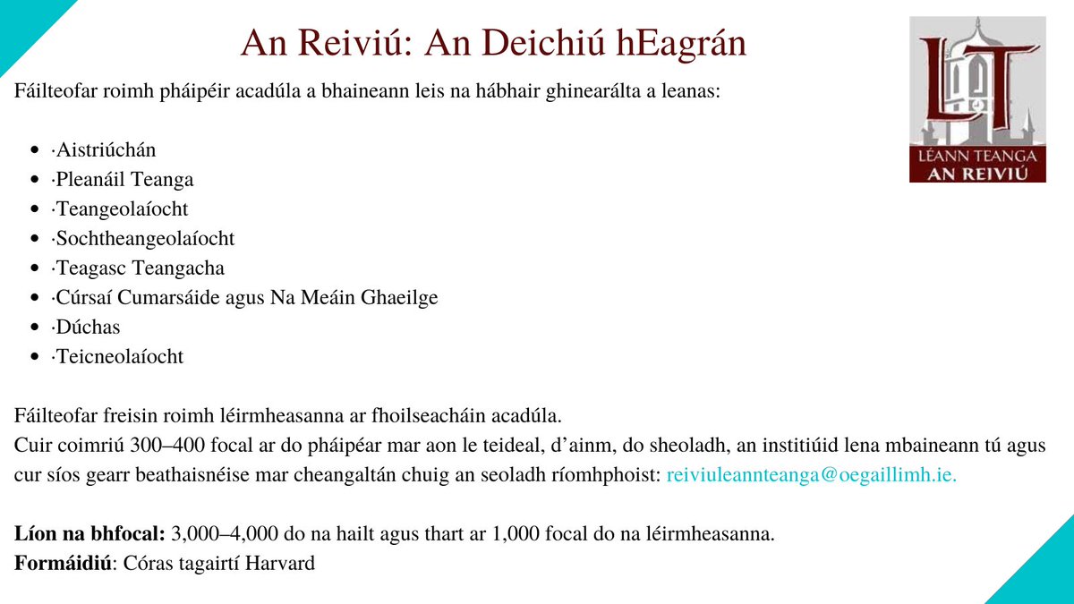 LT: An Reiviú (@anreiviu) on Twitter photo Fáilteofar roimh pháipéir acadúla don deichiú heagrán den Reiviú 2022. Cuir coimriú 300–400 focal ar do pháipéar chuig an seoladh ríomhphoist: reiviuleannteanga@oegaillimh.ie.
Sprioc do na hachoimrí: Dé Céadaoin 17 Samhain 2021
Sprioc do na hailt: Dé Máirt 15 Feabhra 2022 Fáilteofar roimh pháipéir acadúla don deichiú heagrán den Reiviú 2022. Cuir coimriú 300–400 focal ar do pháipéar chuig an seoladh ríomhphoist: reiviuleannteanga@oegaillimh.ie.
Sprioc do na hachoimrí: Dé Céadaoin 17 Samhain 2021
Sprioc do na hailt: Dé Máirt 15 Feabhra 2022
