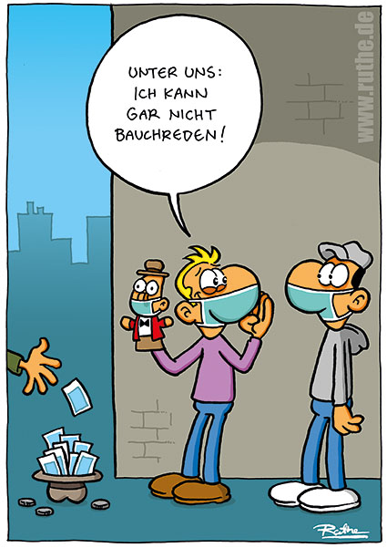 Ein Bauchredner mit Mund-Nasen-Schutz im Gesicht steht auf der Straße vor einem mit viel Geld gefüllten Hut. Er dreht sich zu einem Passanten und flüstert: "Unter uns: ich kann gar nicht Bauchreden!"