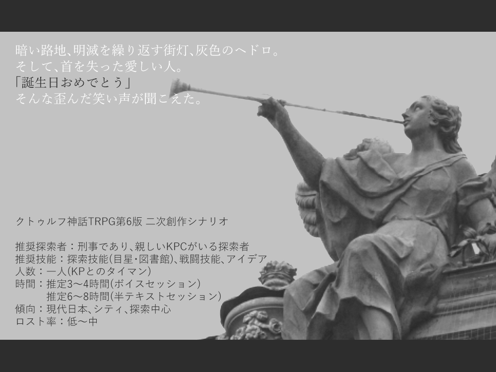 mkikakum's tweet photo. 暗い路地、明滅を繰り返す街灯、灰色のヘドロ。
そして、首を失った愛しい人。
「誕生日おめでとう」
そんな歪んだ笑い声が聞こえた。

刑事×首無し遺体×誕生日
CoC『ヘラの断頭台』
pixiv【https://t.co/hTV7TvlU6t】
BOOTH【https://t.co/g5JN7c7nVu】

「NovemberDogs」参加作品です #11_Dogs報告書 https://t.co/1M1VvMZQHI