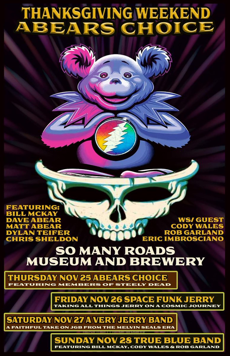 Abear's Choice Thanksgiving Weekend at @ So Many Roads: 4 days 4 themed shows Featuring members of Steely Dead with special guest. 
 
Thanksgiving Night
November 25th

November 26th 10PM
Space Funk Jerry

November 27th 10PM
A Very Jerry Band

November 28th 9PM
True Blue Band