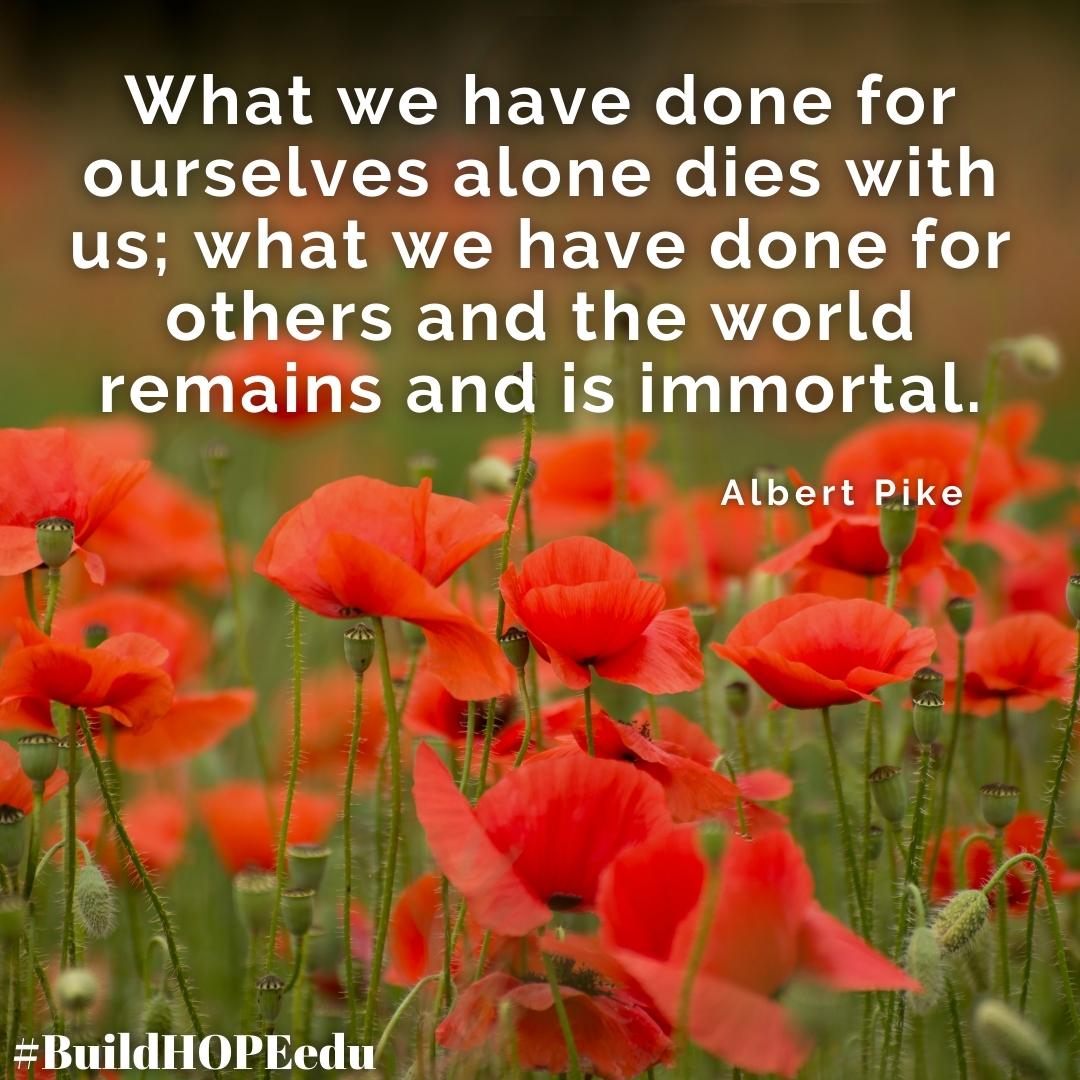 "What we have done for ourselves alone dies with us; what we have done for others and the world remains and is immortal."
-Albert Pike

Thank you to all those who sacrifice for the greater good. Your gift is immeasurable.

#BuildHOPEedu #bekindEDU #CodeBreaker #LeadLAP #edchat