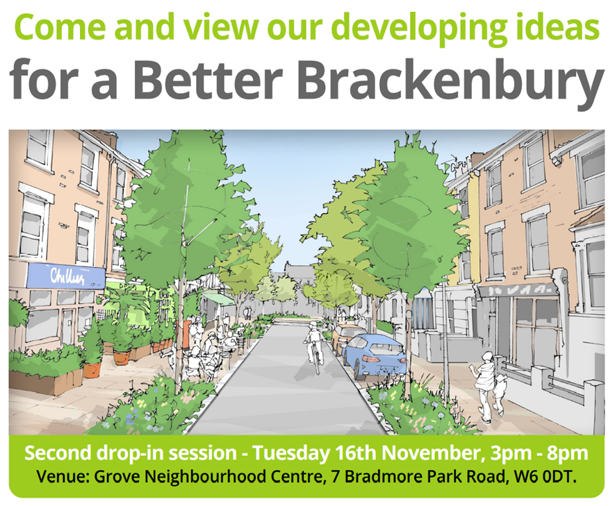 If you want to have a say in plans for a Better Brackenbury, come along to our 2nd drop-in session on Tuesday 16th November, 3pm - 8pm at the Grove Neighbourhood Centre, 7 Bradmore Park Road, W6 0DT