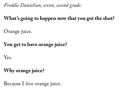 Freddie Danielian, seven, second grade.  What’s going to happen now that you got the shot?  Orange juice.  You get to have orange juice?  Yes.  Why orange juice?  Because I love orange juice.