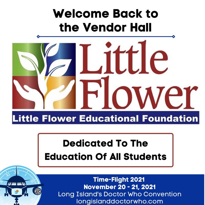 For eight years we’ve been raising money and support for vulnerable children and we’re proud to keep that streak alive!

We welcome back The Little Flower Educational Foundation to our vendor hall.

Feel free to share!

longislanddoctorwho.com

#DoctorWho #LIWho #TimeFlight2021
