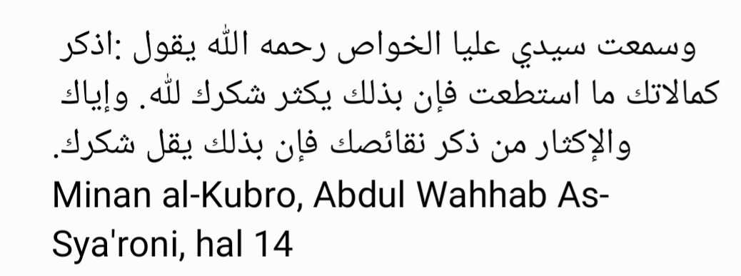 Aku mendengar Guruku Syekh Ali Al-Khowwas berkata: "Perbanyaklah kau ingat kesempurnaan dalam dirimu semampu mungkin, krn hal itu akan membuatmu selalu bersyukur kepada Allah. Dan jangan perbanyak menyebut kekurangan dalam dirimu karena hal itu akan membuatmu sedikit bersyukur.