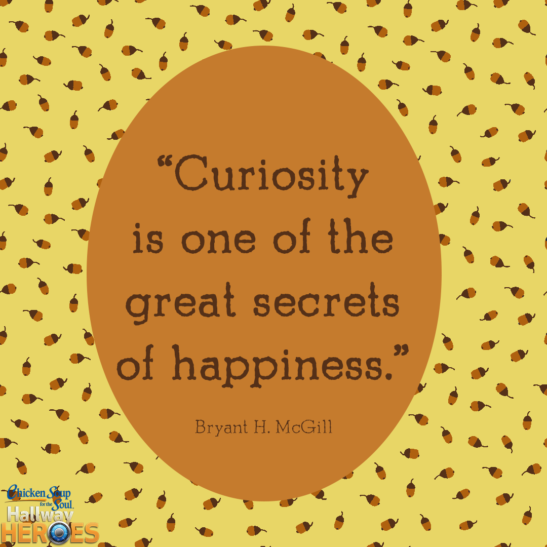 “Curiosity is one of the great secrets of happiness.” - Bryant H. McGill #CSSHallwayHero #ChickenSoupfortheSoulDay