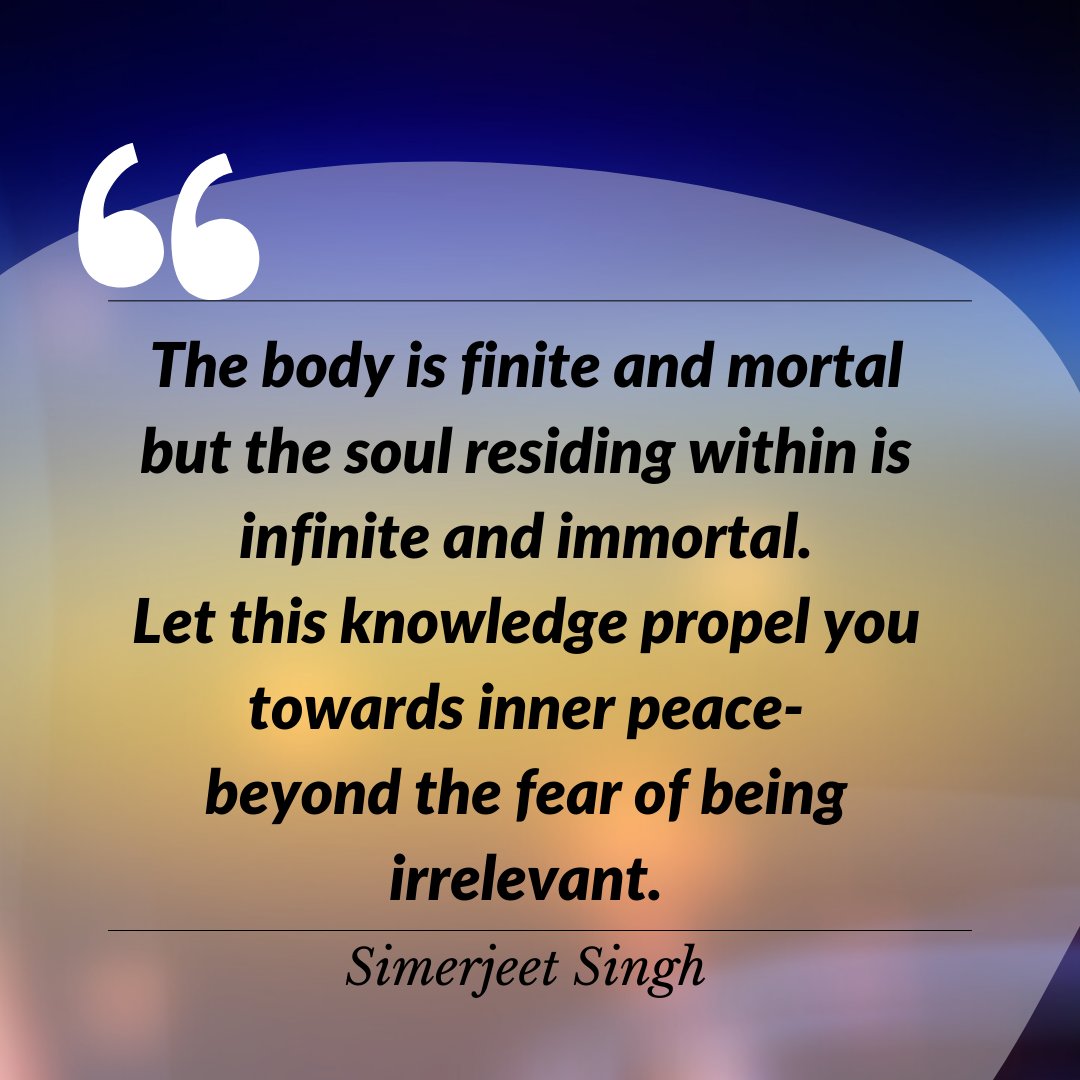'The body is finite and mortal but the soul residing within is infinite and immortal. Let this knowledge propel you towards inner peace- beyond the fear of being irrelevant.'
~ #SimerjeetSingh

#QuotesThatInspire #SimerjeetSinghQuotes #MotivationalQuotes #QuoteOfTheDay
