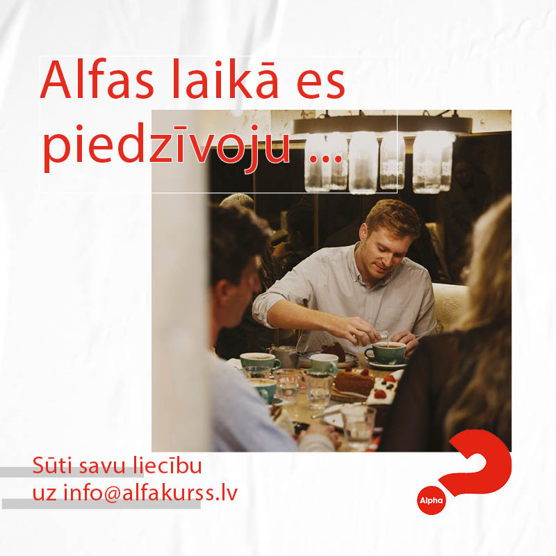 Katra liecība ir tik vērtīga!
Pastāsti mums, kā tev gāja Alfā, ko tu piedzīvoji, kā mainījās tavi uzskati vai kas tev patika Alfas norisē - sūti savu liecību, vienā vai pat desmit teikumos, uz 💌 info@alfakurss.lv. Mēs priecāsimies tās dzirdēt un dalīties ar citiem. Paldies!