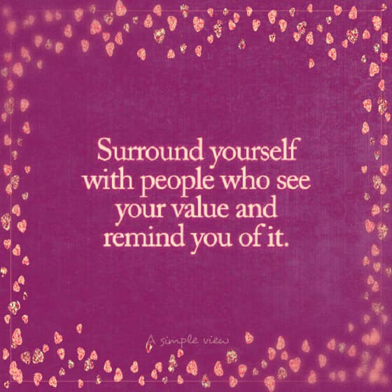 Surround yourself with people who see your value and remind you of it.