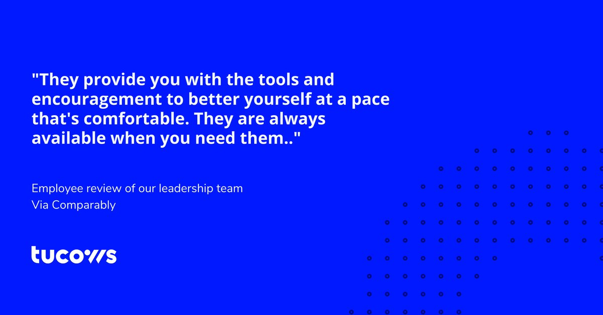 A graphic with a review from our Comparably account discussing our leadership team. The review reads: "A review from our Comparably account that reads: "They provide you with the tools and encouragement to better yourself at a pace that's comfortable. They are always available when you need them.." 
 
The review is in blue text on a white background. There is a dotted quarter-circle graphic on the lower right-hand corner and the Tucows logo in blue on the lower left of the square.