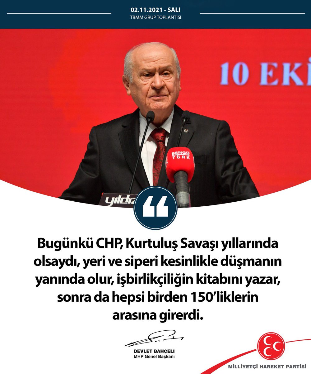 Bugünkü CHP, Kurtuluş Savaşı yıllarında olsaydı, yeri ve siperi kesinlikle düşmanın yanında olur, işbirlikçiliğin kitabını yazar, sonra da hepsi birden 150’liklerin arasına girerdi.

MHP Genel Başkanı
Devlet BAHÇELİ