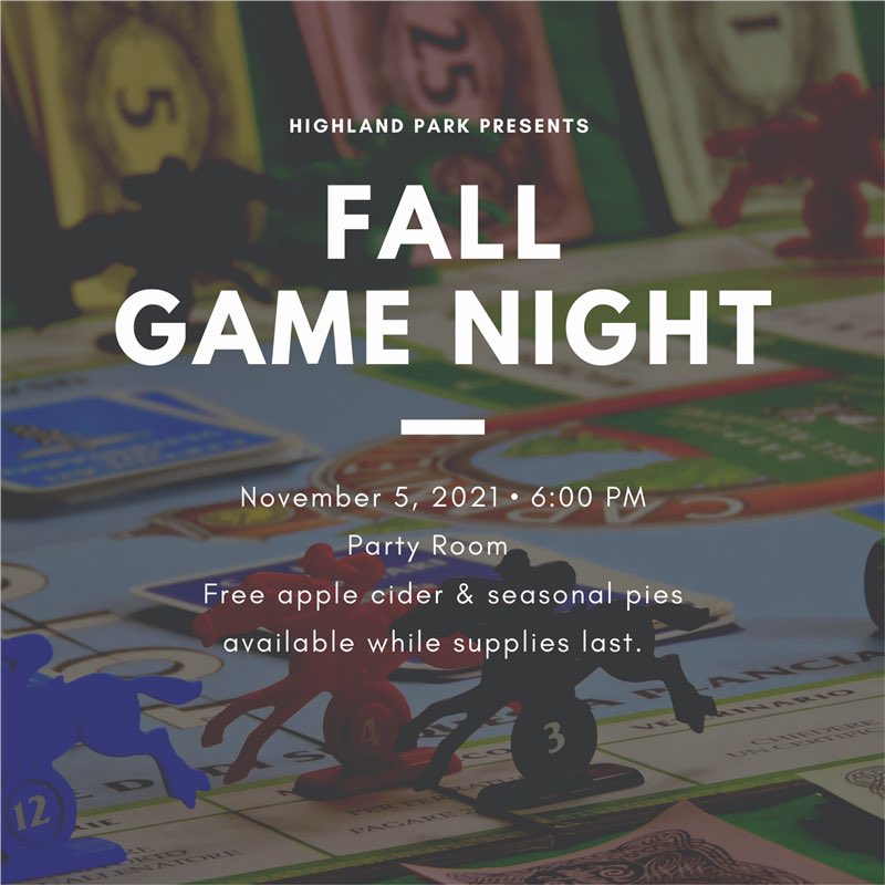 Calling all resident gamers:  Please join us for a fun night of cards &amp; board games at our 1st annual Fall Game Night, this Friday 11/5 in the Party Room from 6-8pm. Bring your favorite board game! Seasonal pies &amp; apple cider will be served. See you Friday!