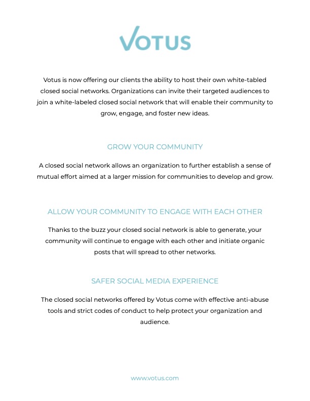 Votus is now offering our clients the ability to host their own white-tabled closed social networks. Organizations can invite their targeted audiences to join a white-labeled closed social network that will enable their community to grow, engage, and foster new ideas.