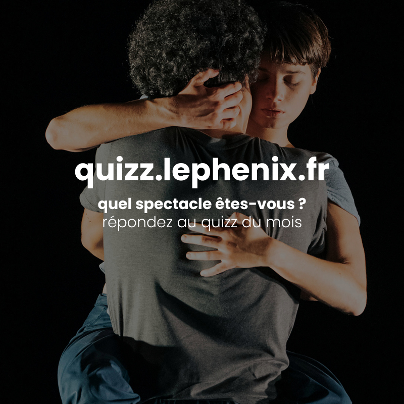 Et vous, quel spectacle êtes-vous ? Prenez une minute pour répondre à quelques questions et connaître le spectacle du mois de nov. qui vous correspond.

On parie que vous serez surpris.e ? :)

RDV sur quizz.lephenix.fr