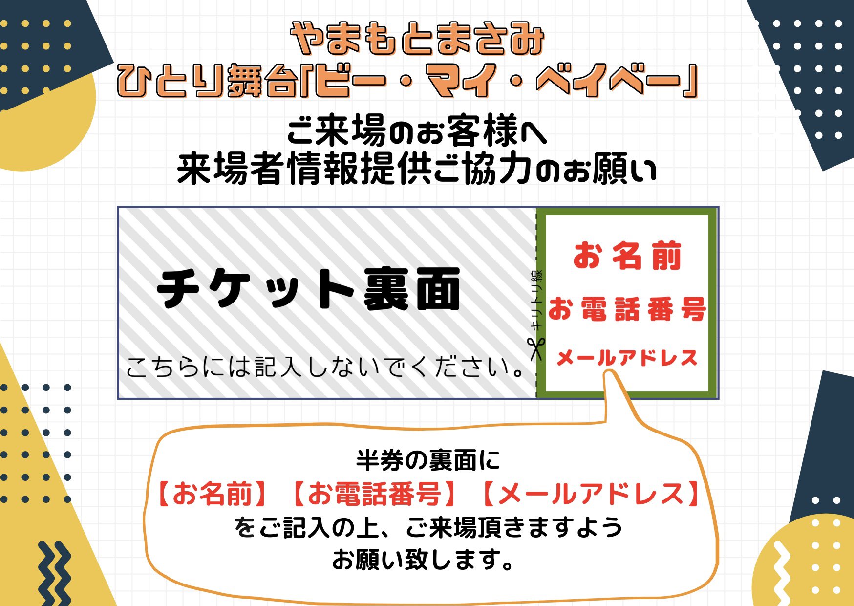 株 佐藤企画 やまもとまさみひとり舞台 ビー マイ ベイベー ご来場予定の皆様へ ご来場予定の方は事前にご自宅でチケット半券裏面に お名前 お電話番号 メールアドレス の記入をお願い致します スムーズにご入場ができるよう ロビーが密に