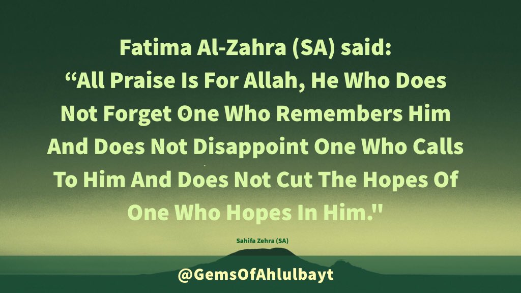 GemsOfAhlulbayt's tweet photo. Sayyida #FatimaZahra (SA) said:

“All Praise Is For Allah, He 
Who Does Not Forget One 
Who Remembers Him And 
Does Not Disappoint One 
Who Calls To Him And Does 
Not Cut The Hopes Of One 
Who Hopes In Him."

Sayyida  #FatimaAlZahra (SA)
Sayyida #FatimaZehra (SA)
#AhlulBayt https://t.co/7frYCYqv59