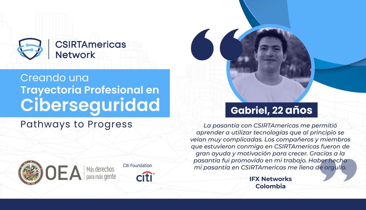 OEA_Cyber's tweet image. Gabriel es de Colombia, tiene 22 años y actualmente trabaja en @IFX_NETWORKS. Participó en la red #CSIRTAmericas a través del programa #PathwayToProgress de @Citi. “Gracias a la pasantía fui promovido en mi trabajo”.
