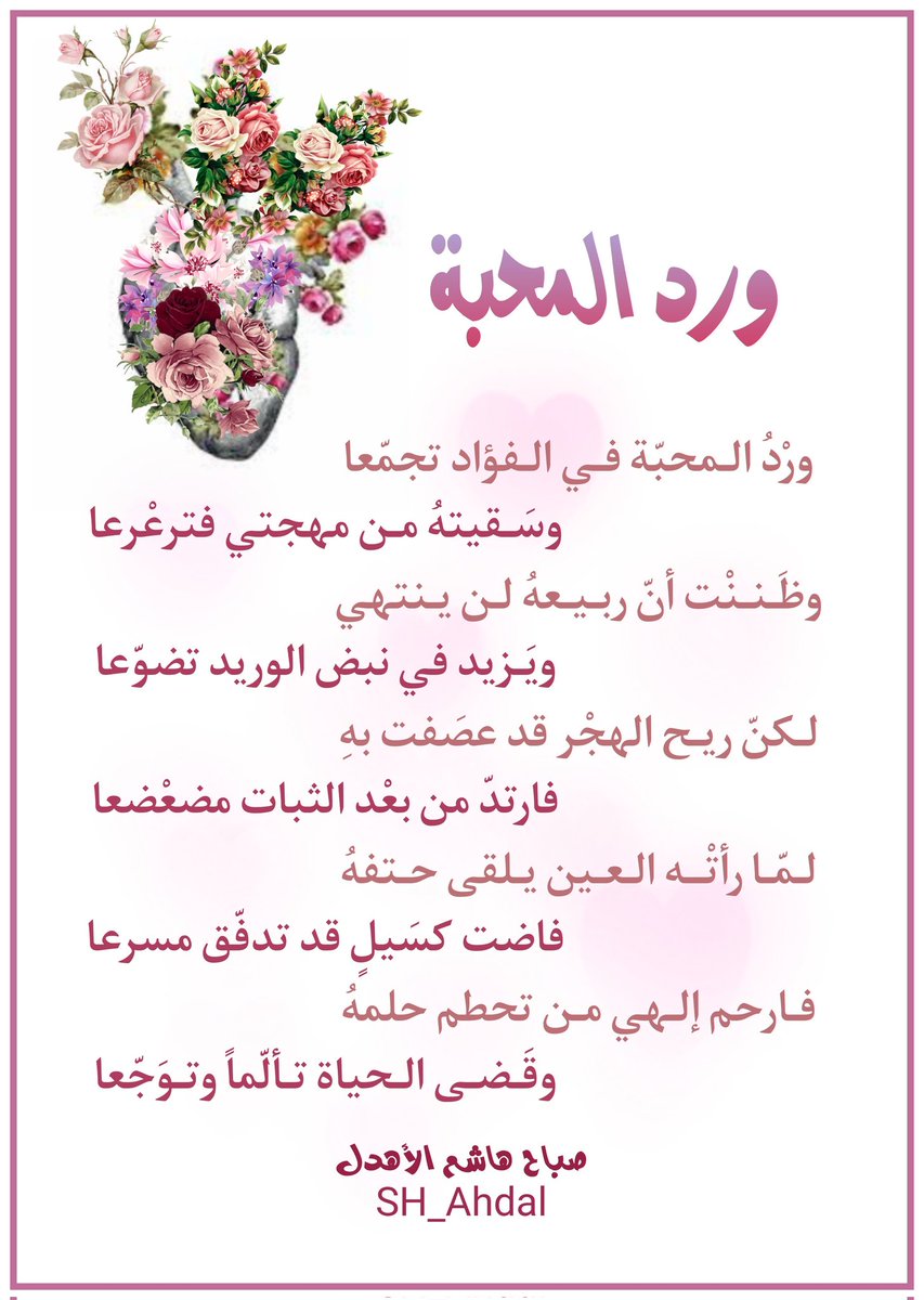 ورْد المحبّة في الفؤاد تجمّعا
وسقيتهُ من مهجتي فترعرعا

وظَننت أنّ ربيعهُ لن ينتهي
ويَزيد في نبض الوريد تضوّعا 

لكنّ ريح الهجر قد عصَفت بهِ
فارتدّ من بعْد الثبات مضعْضعا

لمّا رأتْه العين يلقى حتفهُ
فاضت كسَيلٍ قد تدفّق مسرعا
.
.

#صباح_الأهدل
#نمير_البيان 
#مجمع_الأدب