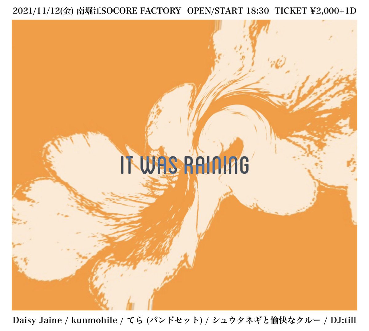 ■ It Was Raining ■
2021年11月12日(金)
南堀江SOCORE FACTORY

18:30 till
19:10 Daisy Jaine
19:40 till
20:00 てら（バンドセット）
20:30 tlll
20:50 kunmohile
21:20 till
21:40 シュウタネギと愉快なクルー
22:10 till

TICKET ¥2,000 + 1Drink