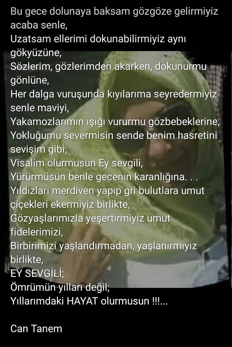 . . .
Yıldızları merdiven yapıp gri bulutlara umut çiçekleri ekermiyiz birlikte,
Gözyaşlarımızla yeşertirmiyiz umut fidelerimizi,
Birbirimizi yaşlandırmadan, yaşlanırmıyız birlikte,
EY SEVGİLİ;
Ömrümün yılları değil;
Yıllarımdaki HAYAT olurmusun !!!...

Can Tanem
<a href="/can_evim/">Can Tanem</a>