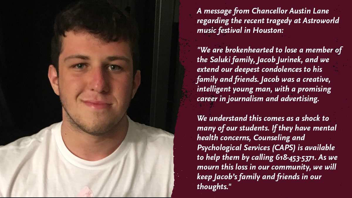 SIUC's tweet photo. We are brokenhearted to lose a member of the Saluki family, Jacob Jurinek, and we extend our deepest condolences to his family and friends.

If students have mental health concerns, Counseling and Psychological Services (CAPS) is available to help them by calling 618-453-5371. https://t.co/dc6nQvs7yo