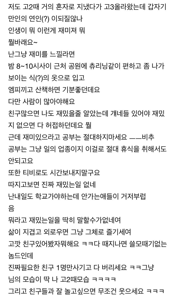 acov77's tweet photo. 지식인 구경하다가 뭔가 뭉클해서 가져옴

2007년에 고2였던 학생이 인생 재밌게 사는 법에 대해서 질문했는데 다른 학생이 장문의 답변을 남겨줌. 14년이 흘러 30대가 되어 2021년에 질문자가 이 답변을 채택함. 내 인생이 재미 없다는 생각이 들 때 이 글 보면 좋을 것 같아 https://t.co/tWXa9DlYJk