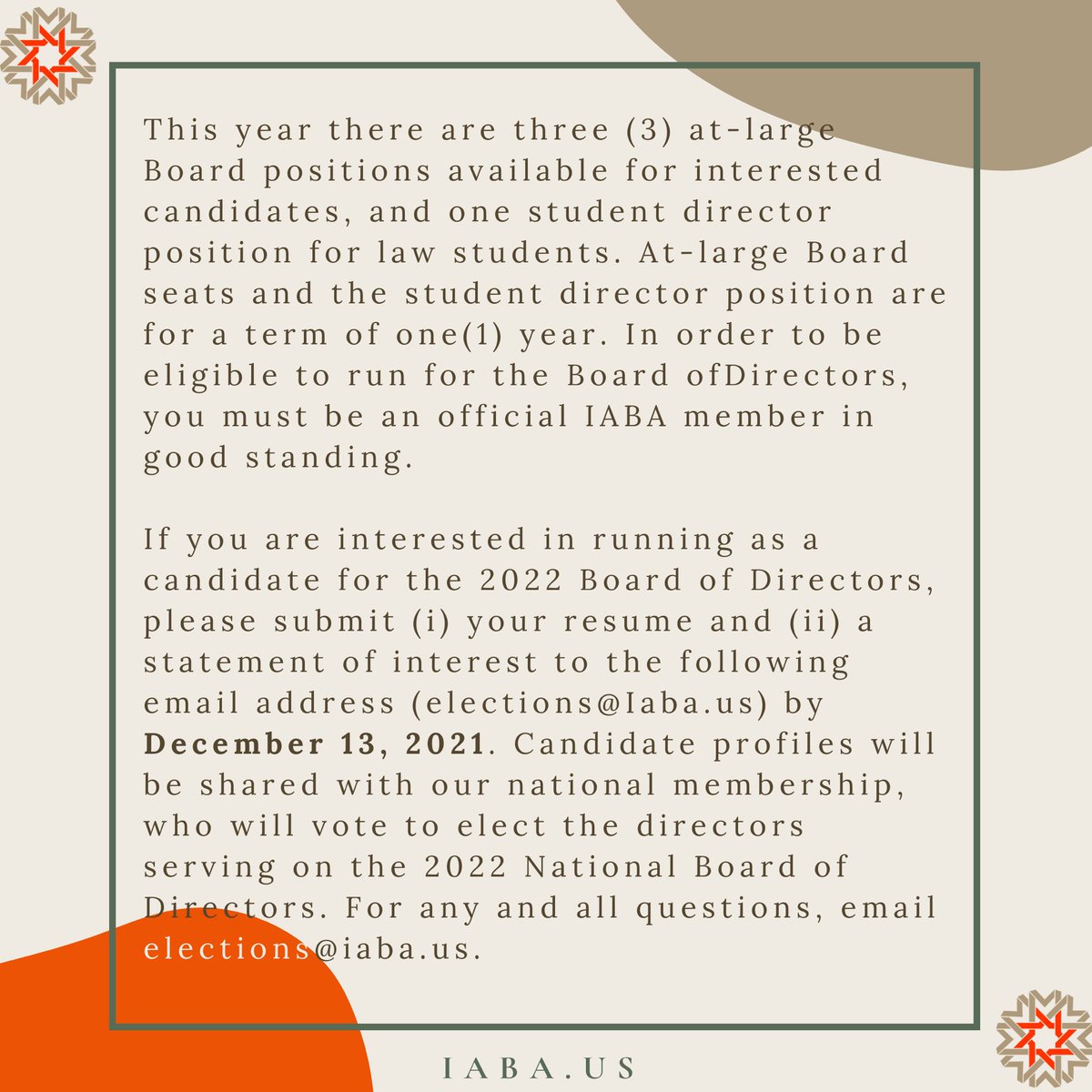 This year there are 3 at-large IABA National Board of Directors positions available for interested
candidates, and 1 student director position for law students. 

Deadline to apply: 12/13/2021

If you are interested, and for questions, email
elections@iaba.us.