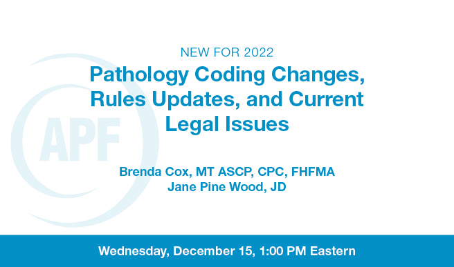 APF Webinar Wednesday, December 15, 2021
New for 2022: Pathology Coding Changes, Rules Updates, and Current Legal Issues   
Faculty: Brenda Cox, MT ASCP, CPC, FHFMA
Jane Pine Wood- Chief Legal Counsel
Register today: store.ascp.org/productlisting…